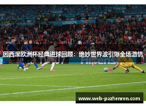 因西涅欧洲杯经典进球回顾：绝妙世界波引爆全场激情
