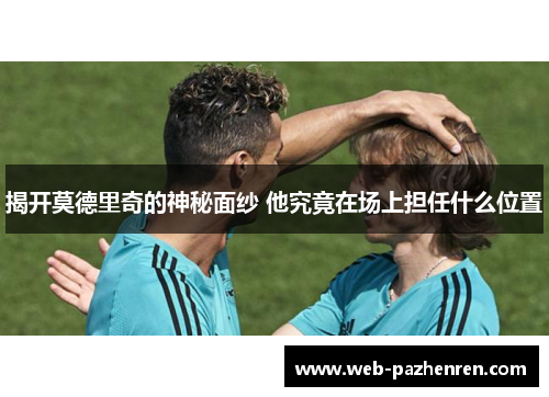 揭开莫德里奇的神秘面纱 他究竟在场上担任什么位置