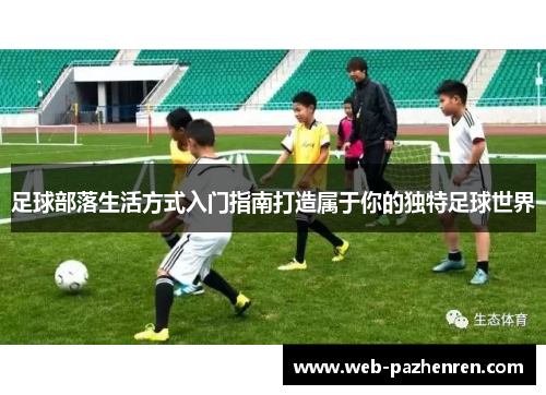 足球部落生活方式入门指南打造属于你的独特足球世界