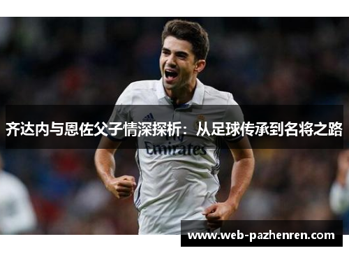 齐达内与恩佐父子情深探析：从足球传承到名将之路