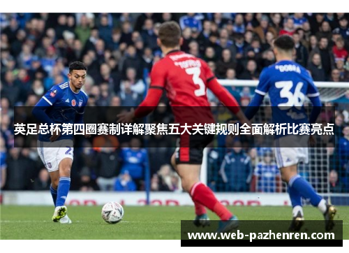 英足总杯第四圈赛制详解聚焦五大关键规则全面解析比赛亮点