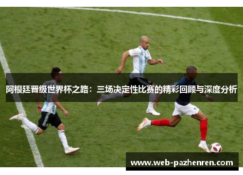 阿根廷晋级世界杯之路：三场决定性比赛的精彩回顾与深度分析