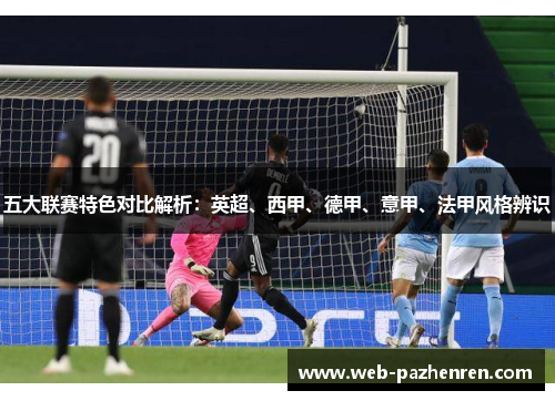 五大联赛特色对比解析：英超、西甲、德甲、意甲、法甲风格辨识
