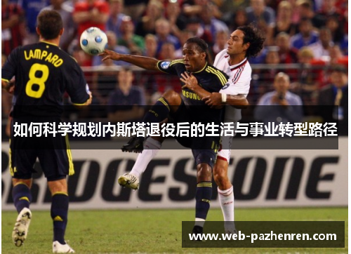如何科学规划内斯塔退役后的生活与事业转型路径