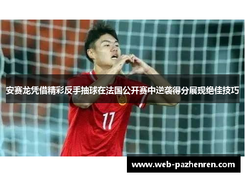 安赛龙凭借精彩反手抽球在法国公开赛中逆袭得分展现绝佳技巧