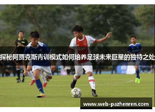 探秘阿贾克斯青训模式如何培养足球未来巨星的独特之处