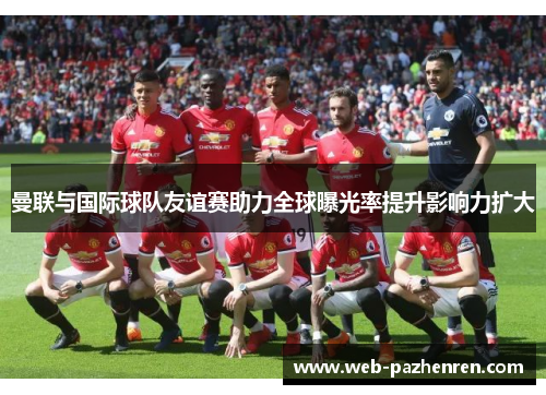 曼联与国际球队友谊赛助力全球曝光率提升影响力扩大