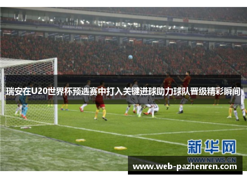 瑞安在U20世界杯预选赛中打入关键进球助力球队晋级精彩瞬间 瑞安在U20世界杯预选赛中打入关键进球助力球队晋级精彩瞬间