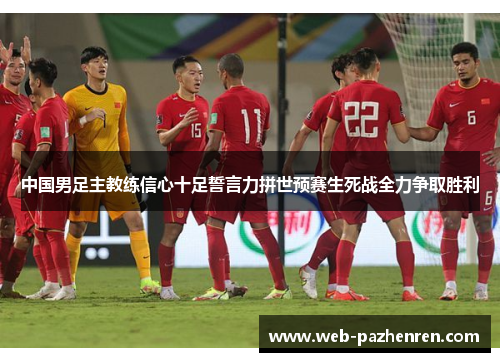中国男足主教练信心十足誓言力拼世预赛生死战全力争取胜利