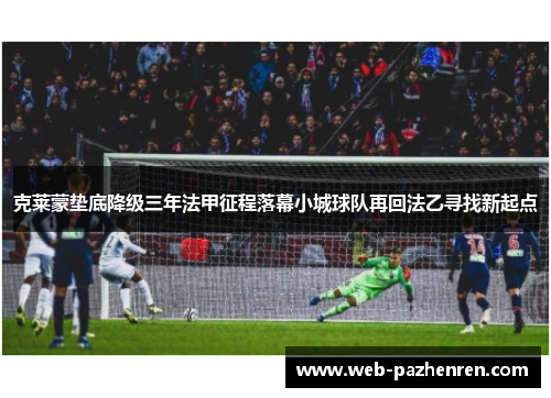 克莱蒙垫底降级三年法甲征程落幕小城球队再回法乙寻找新起点