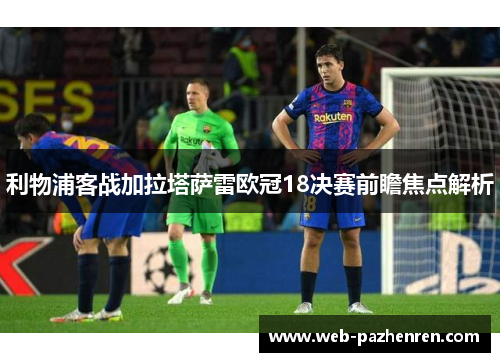 利物浦客战加拉塔萨雷欧冠18决赛前瞻焦点解析
