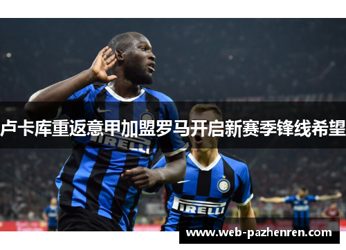 卢卡库重返意甲加盟罗马开启新赛季锋线希望