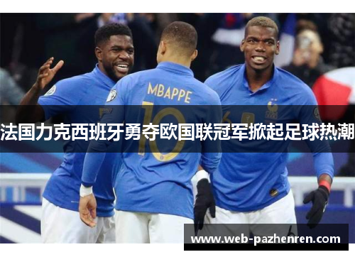 法国力克西班牙勇夺欧国联冠军掀起足球热潮