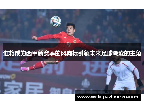 谁将成为西甲新赛季的风向标引领未来足球潮流的主角