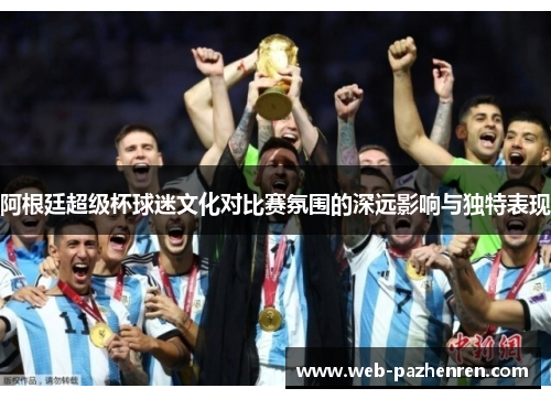 阿根廷超级杯球迷文化对比赛氛围的深远影响与独特表现