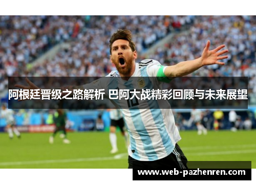 阿根廷晋级之路解析 巴阿大战精彩回顾与未来展望