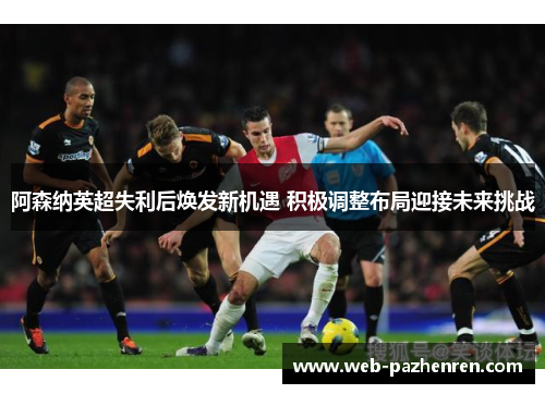 阿森纳英超失利后焕发新机遇 积极调整布局迎接未来挑战