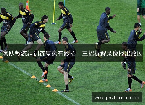 客队教练组训练复盘有妙招，三招拆解录像找出败因